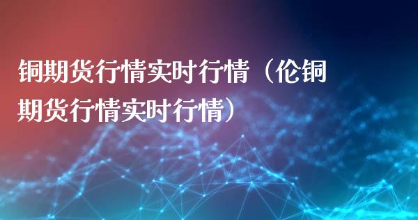 铜期货行情实时行情（伦铜期货行情实时行情）_https://www.londai.com_期货投资_第1张