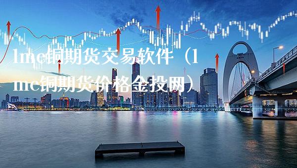 lme铜期货交易软件（lme铜期货价格金投网）_https://www.londai.com_期货投资_第1张