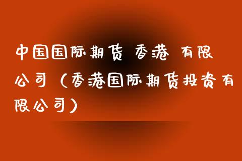 中国国际期货 香港 有限公司（香港国际期货投资有限公司）_https://www.londai.com_期货投资_第1张