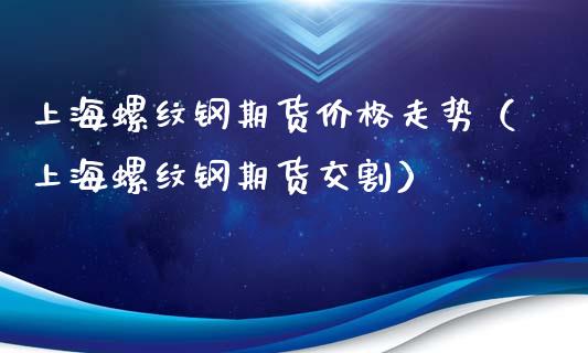 上海螺纹钢期货价格走势（上海螺纹钢期货交割）_https://www.londai.com_期货投资_第1张