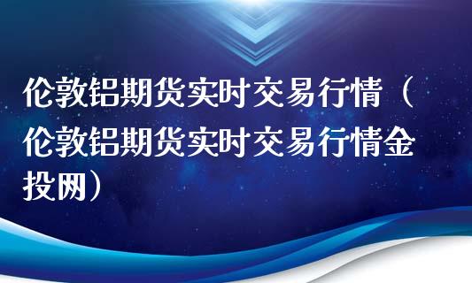 伦敦铝期货实时交易行情（伦敦铝期货实时交易行情金投网）_https://www.londai.com_期货投资_第1张