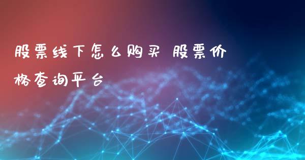 股票线下怎么购买 股票价格查询平台_https://www.londai.com_股票投资_第1张