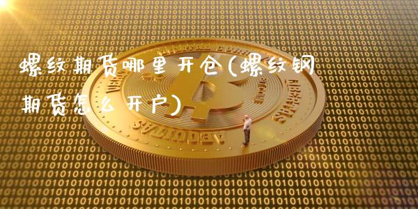 螺纹期货哪里开仓(螺纹钢期货怎么开户)_https://www.londai.com_期货投资_第1张