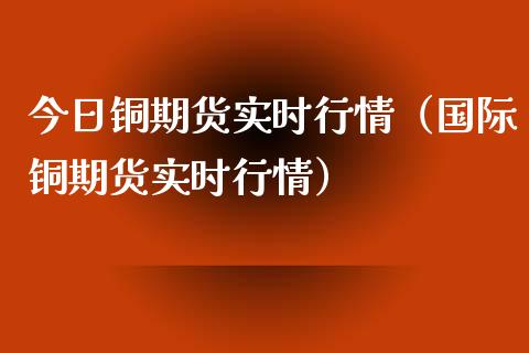 今日铜期货实时行情（国际铜期货实时行情）_https://www.londai.com_期货投资_第1张