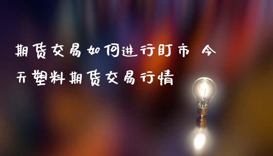 期货交易如何进行盯市 今天塑料期货交易行情_https://www.londai.com_期货投资_第1张