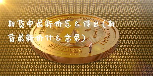 期货中最新价怎么得出(期货最新价什么意思)_https://www.londai.com_期货投资_第1张