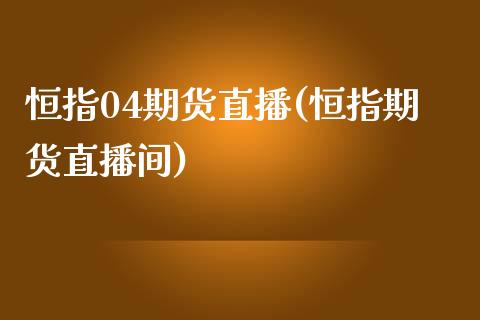 恒指04期货直播(恒指期货直播间)_https://www.londai.com_期货投资_第1张