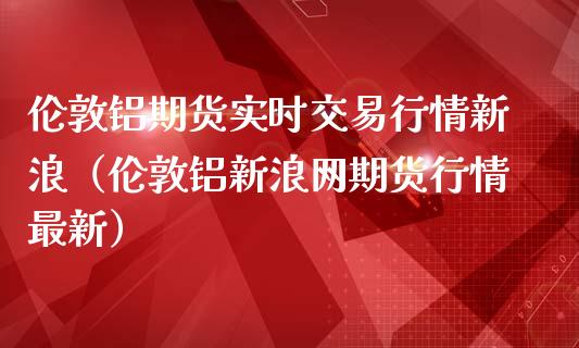 伦敦铝期货实时交易行情新浪（伦敦铝新浪网期货行情最新）_https://www.londai.com_期货投资_第1张