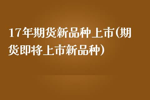 17年期货新品种上市(期货即将上市新品种)_https://www.londai.com_期货投资_第1张