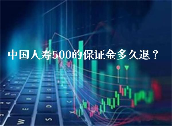 中国人寿500的保证金多久退？_https://www.londai.com_保险理财_第1张