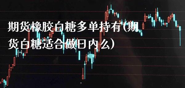 期货橡胶白糖多单持有(期货白糖适合做日内么)_https://www.londai.com_期货投资_第1张