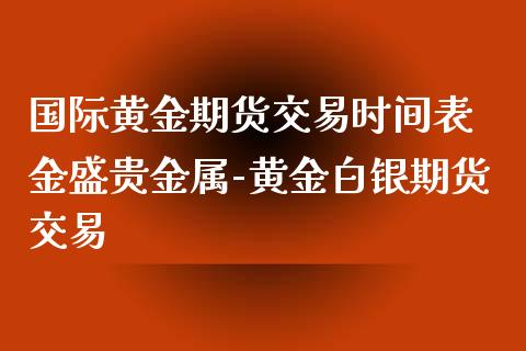 国际黄金期货交易时间表 金盛贵金属-黄金白银期货交易_https://www.londai.com_期货投资_第1张