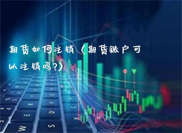 期货如何注销（期货账户可以注销吗?）_https://www.londai.com_期货投资_第1张