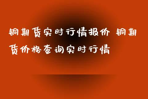 铜期货实时行情报价 铜期货价格查询实时行情_https://www.londai.com_期货投资_第1张