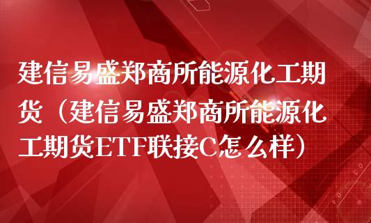 建信易盛郑商所能源化工期货（建信易盛郑商所能源化工期货ETF联接C怎么样）_https://www.londai.com_期货投资_第1张