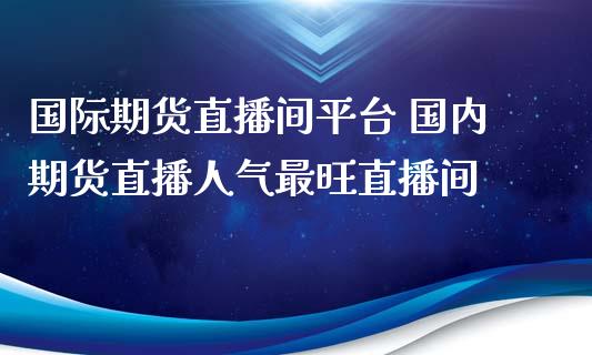 国际期货直播间平台 国内期货直播人气最旺直播间_https://www.londai.com_期货投资_第1张