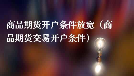 商品期货开户条件放宽（商品期货交易开户条件）_https://www.londai.com_期货投资_第1张