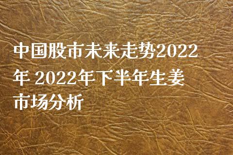 中国股市未来走势2022年 2022年下半年生姜市场分析_https://www.londai.com_股票投资_第1张