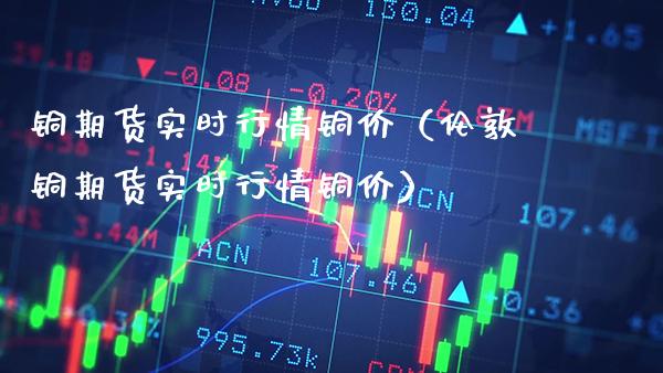 铜期货实时行情铜价（伦敦铜期货实时行情铜价）_https://www.londai.com_期货投资_第1张