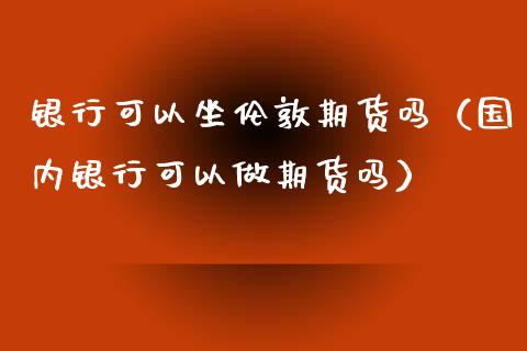 银行可以坐伦敦期货吗（国内银行可以做期货吗）_https://www.londai.com_期货投资_第1张