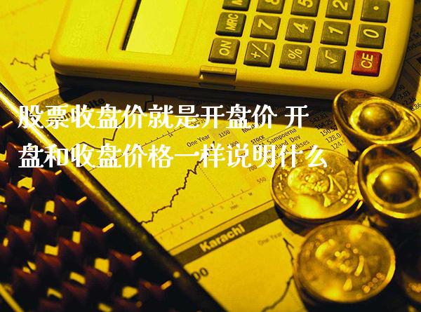 股票收盘价就是开盘价 开盘和收盘价格一样说明什么_https://www.londai.com_股票投资_第1张