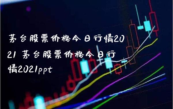 茅台股票价格今日行情2021 茅台股票价格今日行情2021ppt_https://www.londai.com_股票投资_第1张