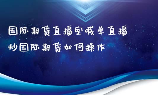 国际期货直播室喊单直播 炒国际期货如何操作_https://www.londai.com_期货投资_第1张