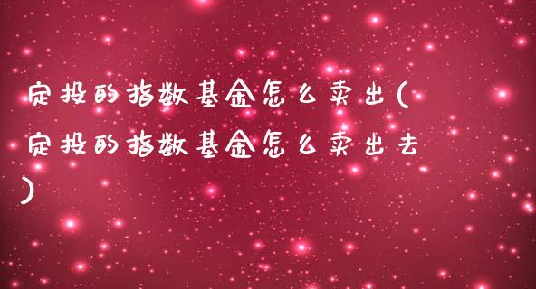 定投的指数基金怎么卖出(定投的指数基金怎么卖出去)_https://www.londai.com_基金理财_第1张