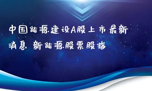 中国能源建设A股上市最新消息 新能源股票股指_https://www.londai.com_股票投资_第1张