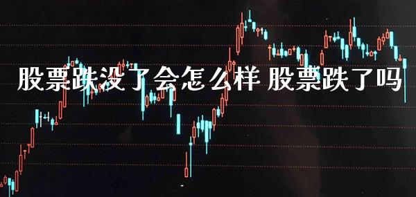 股票跌没了会怎么样 股票跌了吗_https://www.londai.com_股票投资_第1张