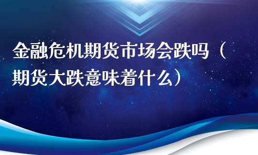 金融危机期货市场会跌吗（期货大跌意味着什么）_https://www.londai.com_期货投资_第1张