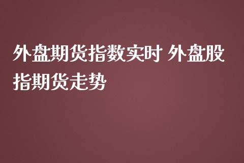 外盘期货指数实时 外盘股指期货走势_https://www.londai.com_期货投资_第1张