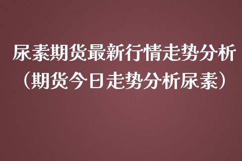 尿素期货最新行情走势分析（期货今日走势分析尿素）_https://www.londai.com_期货投资_第1张