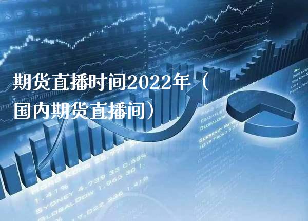 期货直播时间2022年（国内期货直播间）_https://www.londai.com_期货投资_第1张