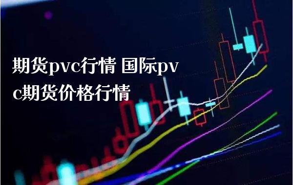 期货pvc行情 国际pvc期货价格行情_https://www.londai.com_期货投资_第1张