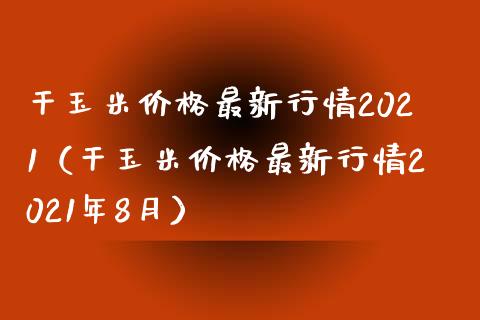 干玉米价格最新行情2021（干玉米价格最新行情2021年8月）_https://www.londai.com_期货投资_第1张