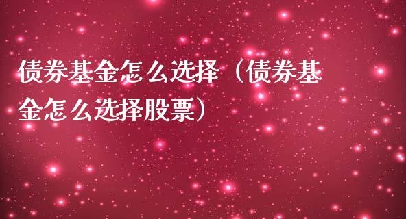 债券基金怎么选择（债券基金怎么选择股票）_https://www.londai.com_基金理财_第1张