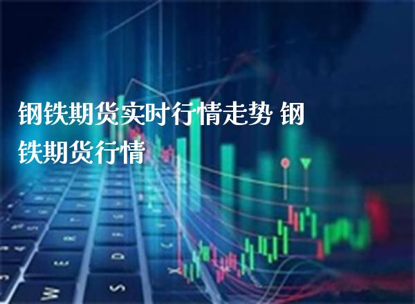 钢铁期货实时行情走势 钢铁期货行情_https://www.londai.com_期货投资_第1张