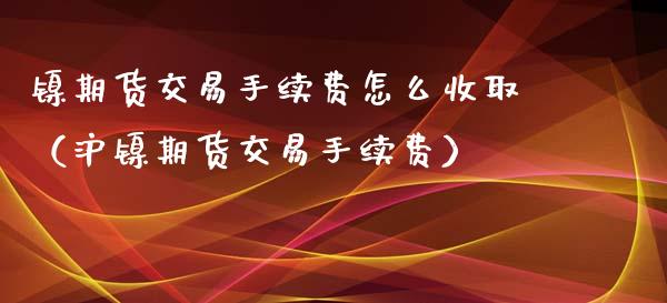 镍期货交易手续费怎么收取（沪镍期货交易手续费）_https://www.londai.com_期货投资_第1张