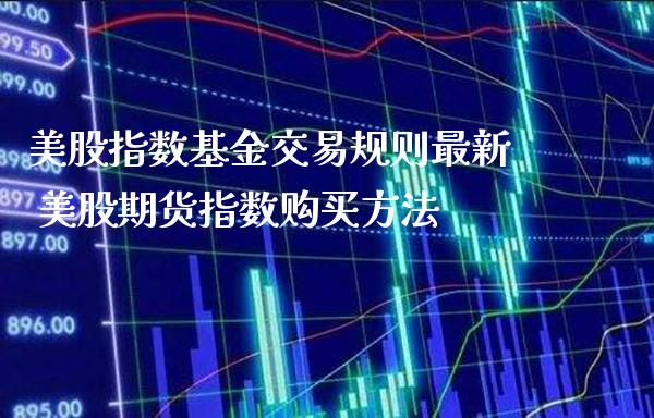 美股指数基金交易规则最新 美股期货指数购买方法_https://www.londai.com_基金理财_第1张