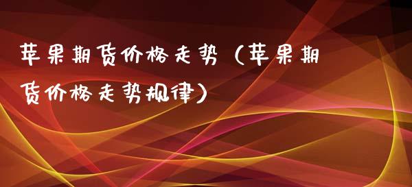 苹果期货价格走势（苹果期货价格走势规律）_https://www.londai.com_期货投资_第1张