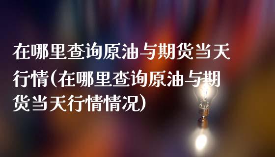 在哪里查询原油与期货当天行情(在哪里查询原油与期货当天行情情况)_https://www.londai.com_期货投资_第1张