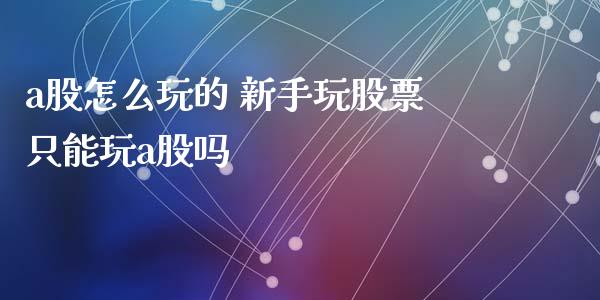 a股怎么玩的 新手玩股票只能玩a股吗_https://www.londai.com_股票投资_第1张