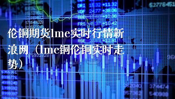 伦铜期货lme实时行情新浪网（lme铜伦铜实时走势）_https://www.londai.com_期货投资_第1张