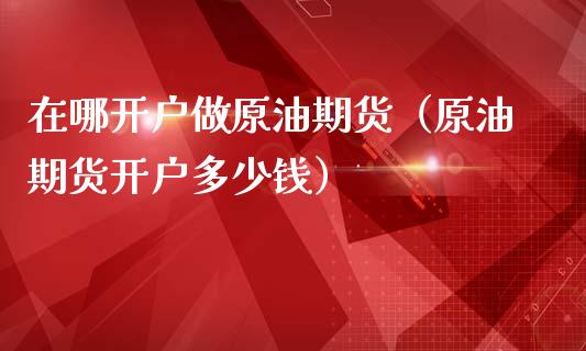 在哪开户做原油期货（原油期货开户多少钱）_https://www.londai.com_期货投资_第1张