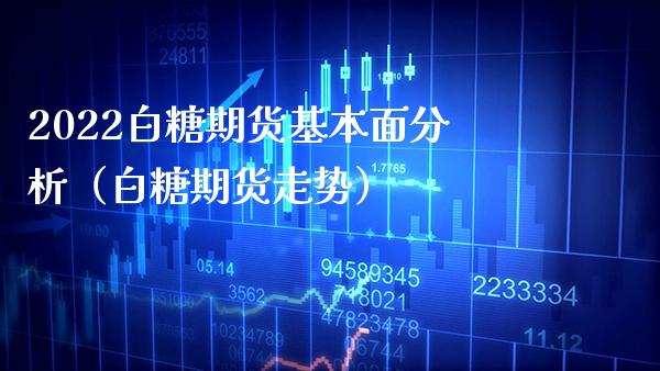 2022白糖期货基本面分析（白糖期货走势）_https://www.londai.com_期货投资_第1张