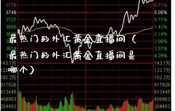 最热门的外汇黄金直播间（最热门的外汇黄金直播间是哪个）_https://www.londai.com_期货投资_第1张