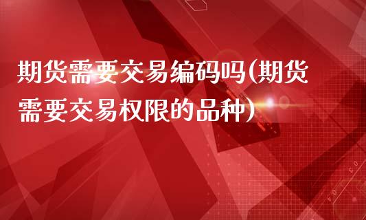 期货需要交易编码吗(期货需要交易权限的品种)_https://www.londai.com_银行理财_第1张