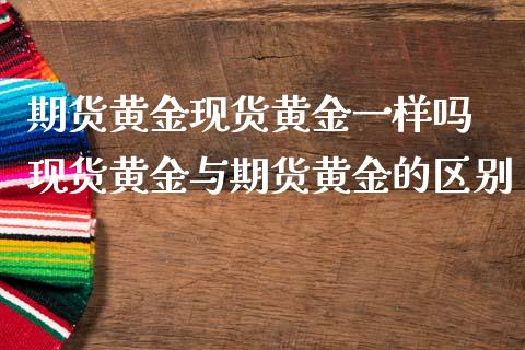 期货黄金现货黄金一样吗 现货黄金与期货黄金的区别_https://www.londai.com_期货投资_第1张