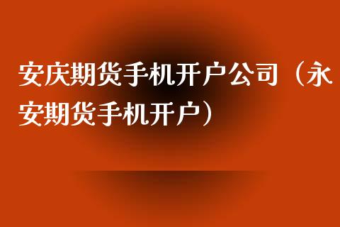 安庆期货手机开户公司（永安期货手机开户）_https://www.londai.com_期货投资_第1张